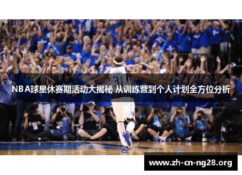 NBA球星休赛期活动大揭秘 从训练营到个人计划全方位分析