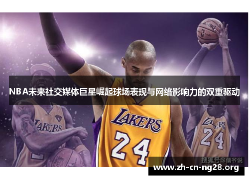 NBA未来社交媒体巨星崛起球场表现与网络影响力的双重驱动