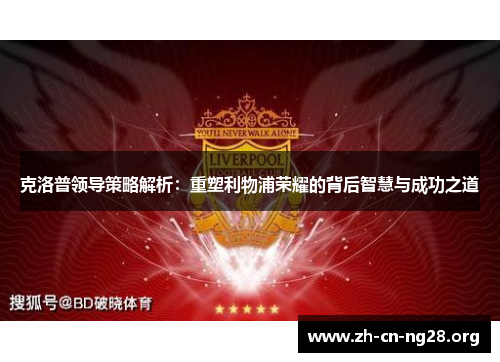 克洛普领导策略解析:重塑利物浦荣耀的背后智慧与成功之道