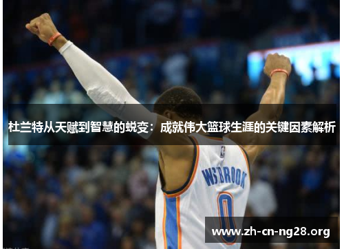 杜兰特从天赋到智慧的蜕变：成就伟大篮球生涯的关键因素解析