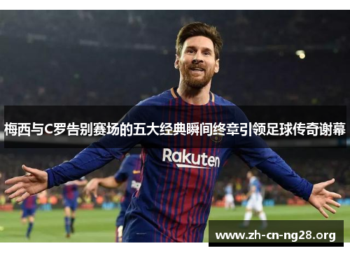 梅西与C罗告别赛场的五大经典瞬间终章引领足球传奇谢幕