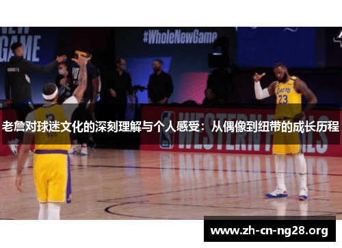 老詹对球迷文化的深刻理解与个人感受:从偶像到纽带的成长历程