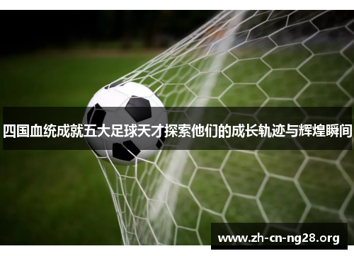 四国血统成就五大足球天才探索他们的成长轨迹与辉煌瞬间