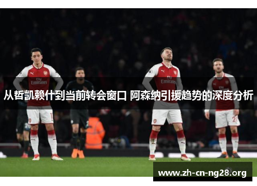 从哲凯赖什到当前转会窗口 阿森纳引援趋势的深度分析