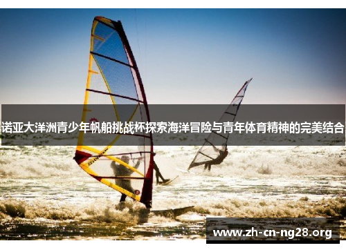 诺亚大洋洲青少年帆船挑战杯探索海洋冒险与青年体育精神的完美结合