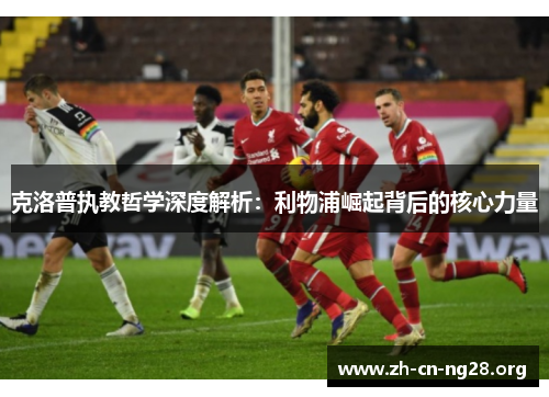 克洛普执教哲学深度解析:利物浦崛起背后的核心力量