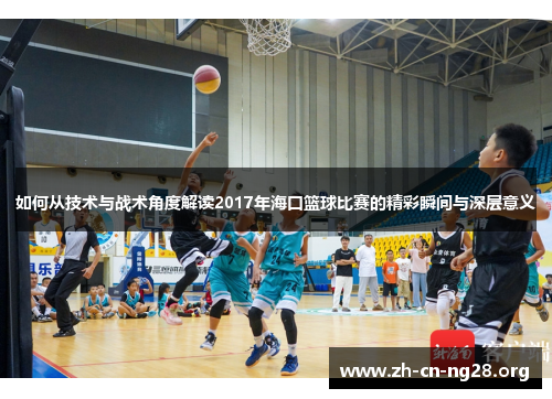 如何从技术与战术角度解读2017年海口篮球比赛的精彩瞬间与深层意义