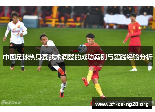 中国足球热身赛战术调整的成功案例与实践经验分析