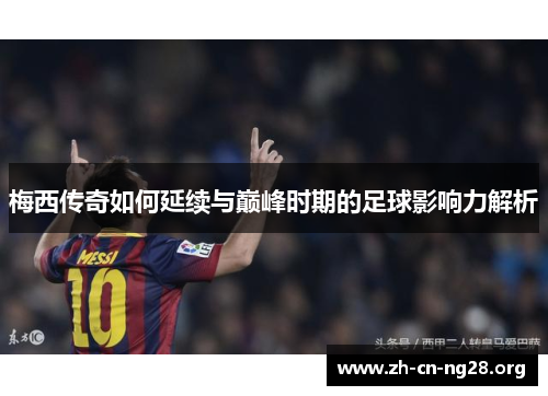 梅西传奇如何延续与巅峰时期的足球影响力解析