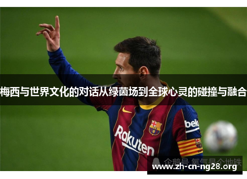 梅西与世界文化的对话从绿茵场到全球心灵的碰撞与融合
