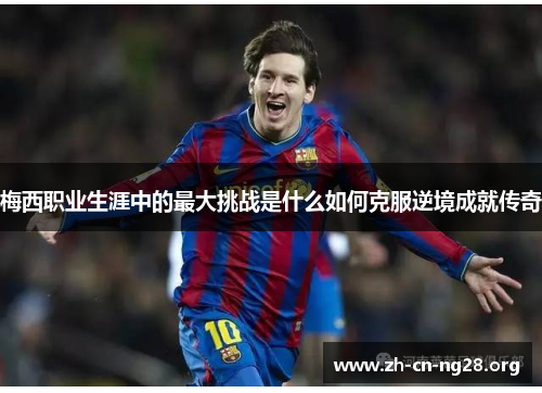 梅西职业生涯中的最大挑战是什么如何克服逆境成就传奇