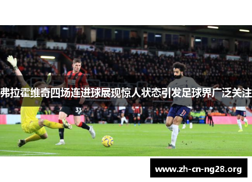 弗拉霍维奇四场连进球展现惊人状态引发足球界广泛关注