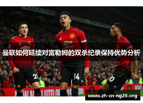 曼联如何延续对富勒姆的双杀纪录保持优势分析