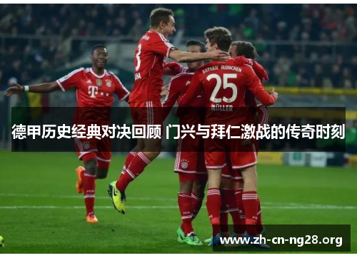 德甲历史经典对决回顾 门兴与拜仁激战的传奇时刻