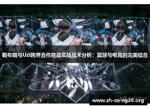 勒布朗与Uzi跨界合作挑战实战战术分析:篮球与电竞的完美结合