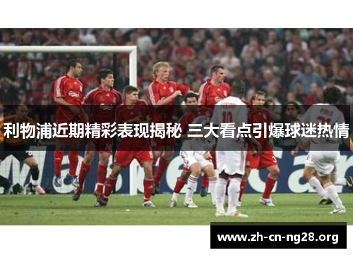 利物浦近期精彩表现揭秘 三大看点引爆球迷热情