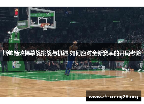 斯帅畅谈揭幕战挑战与机遇 如何应对全新赛季的开局考验