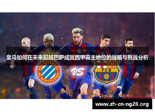 皇马如何在未来超越巴萨成就西甲霸主地位的战略与挑战分析