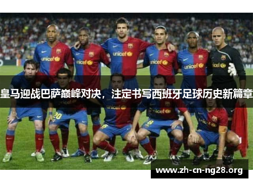 皇马迎战巴萨巅峰对决，注定书写西班牙足球历史新篇章