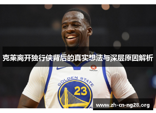 克莱离开独行侠背后的真实想法与深层原因解析