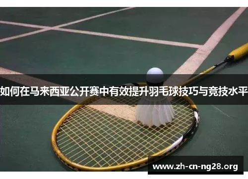 如何在马来西亚公开赛中有效提升羽毛球技巧与竞技水平