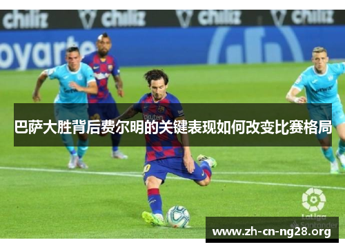 巴萨大胜背后费尔明的关键表现如何改变比赛格局