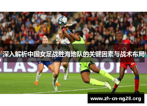 深入解析中国女足战胜海地队的关键因素与战术布局