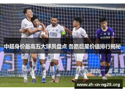 中超身价最高五大球员盘点 各路巨星价值排行揭秘
