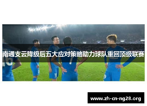 南通支云降级后五大应对策略助力球队重回顶级联赛