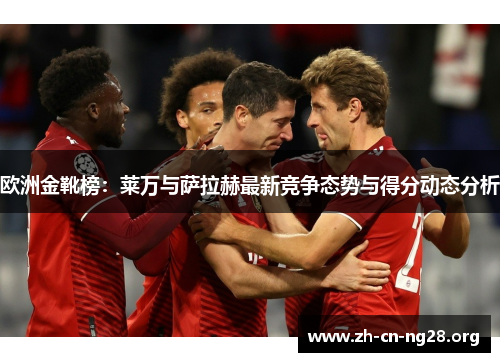 欧洲金靴榜：莱万与萨拉赫最新竞争态势与得分动态分析