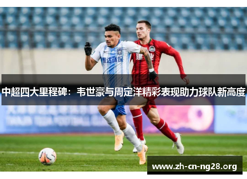 中超四大里程碑：韦世豪与周定洋精彩表现助力球队新高度