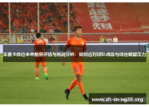 丰塞卡帅位未来前景评估与挑战分析：如何应对球队成绩与球迷期望压力