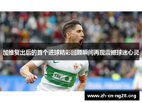 加维复出后的首个进球精彩回顾瞬间再现震撼球迷心灵