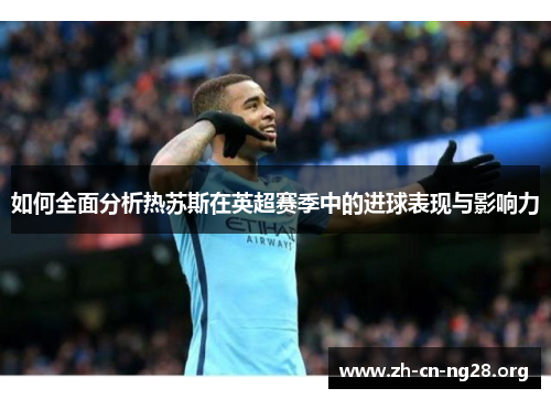 如何全面分析热苏斯在英超赛季中的进球表现与影响力