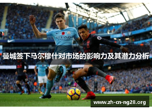 曼城签下马尔穆什对市场的影响力及其潜力分析