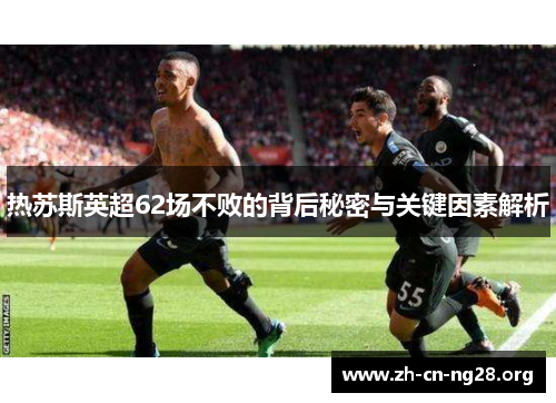热苏斯英超62场不败的背后秘密与关键因素解析