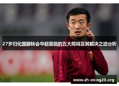 27岁归化国脚转会中超面临的五大障碍及其解决之道分析