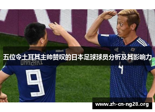 五位令土耳其主帅赞叹的日本足球球员分析及其影响力
