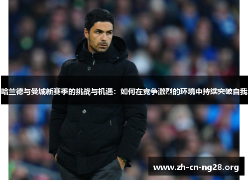 哈兰德与曼城新赛季的挑战与机遇：如何在竞争激烈的环境中持续突破自我