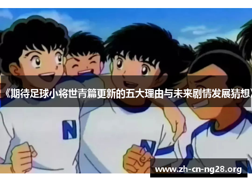 《期待足球小将世青篇更新的五大理由与未来剧情发展猜想》