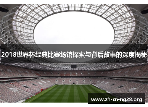 2018世界杯经典比赛场馆探索与背后故事的深度揭秘