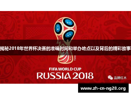 揭秘2018年世界杯决赛的准确时间和举办地点以及背后的精彩故事