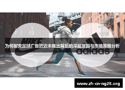 为何耐克足球广告迟迟未推出背后的深层原因与市场策略分析