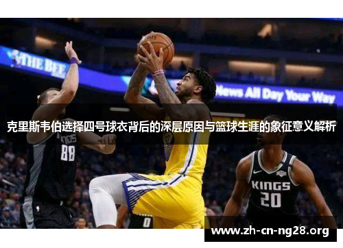 克里斯韦伯选择四号球衣背后的深层原因与篮球生涯的象征意义解析