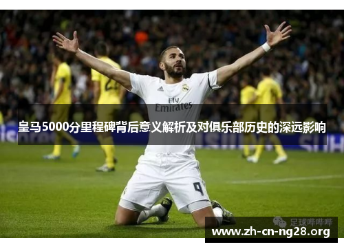 皇马5000分里程碑背后意义解析及对俱乐部历史的深远影响