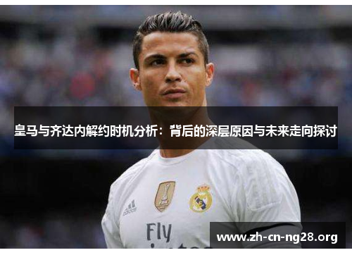 皇马与齐达内解约时机分析：背后的深层原因与未来走向探讨