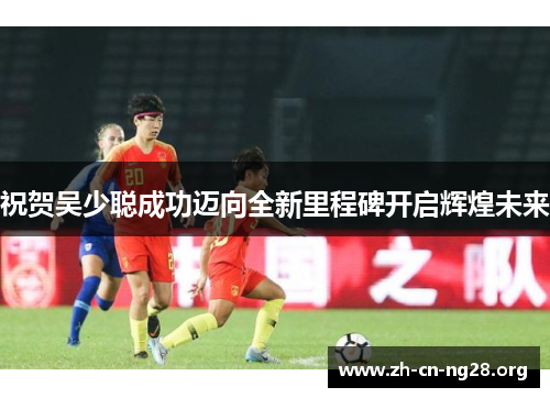 祝贺吴少聪成功迈向全新里程碑开启辉煌未来