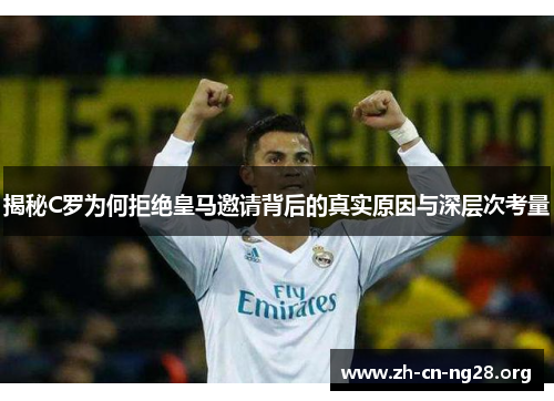 揭秘C罗为何拒绝皇马邀请背后的真实原因与深层次考量