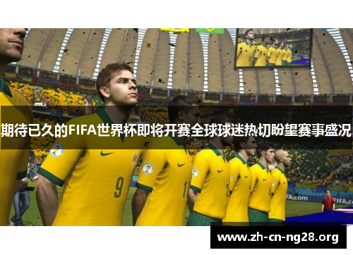 期待已久的FIFA世界杯即将开赛全球球迷热切盼望赛事盛况
