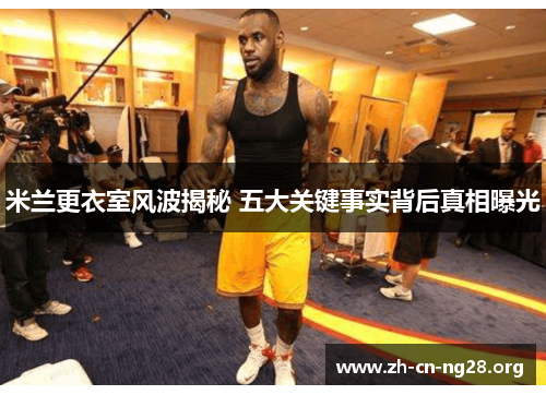 米兰更衣室风波揭秘 五大关键事实背后真相曝光